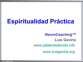 Espiritualidad Práctica   NeuroCoaching™ Luis Gaviria www.palabrasdevida.info   www.luisgaviria.org   