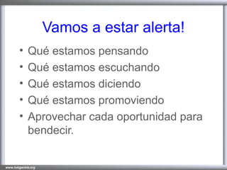 Vamos a estar alerta! Qué estamos pensando Qué estamos escuchando Qué estamos diciendo Qué estamos promoviendo Aprovechar cada oportunidad para bendecir. 