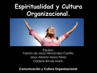 Espiritualidad y Cultura
    Organizacional.




                 Equipo:
   Fabián de Jesús Hernández Castillo
        Jesús Alberto Meza Pérez
          Oddete Brindis Marín

 Comunicación y Cultura Organizacional
 