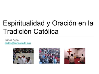 Espiritualidad y Oración en la
Tradición Católica
Carlos Aedo
carlos@carlosaedo.org
 