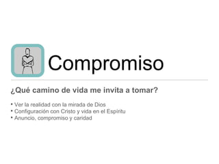 Compromiso
¿Qué camino de vida me invita a tomar?
• Ver la realidad con la mirada de Dios
• Configuración con Cristo y vida en el Espíritu
• Anuncio, compromiso y caridad
 