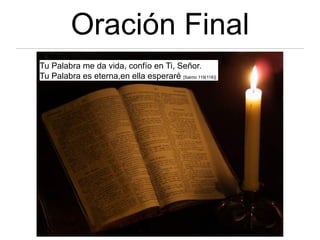 Oración Final
Tu Palabra me da vida, confío en Ti, Señor.
Tu Palabra es eterna,en ella esperaré [Salmo 119(118)]
 