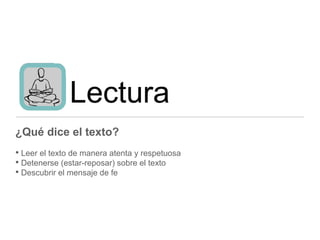 Lectura
¿Qué dice el texto?
• Leer el texto de manera atenta y respetuosa
• Detenerse (estar-reposar) sobre el texto
• Descubrir el mensaje de fe
 