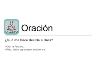 Oración
¿Qué me hace decirle a Dios?
• Orar la Palabra...
• Pido, alabo, agradezco, suplico, etc.
 