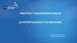 PRACTICA Y PROFESIONALISMO IV
LA ESPIRITUALIDAD Y LA MEDICINA
Dra. María Saravia Bartra
Dr. Pedro Cazorla Salinas
 