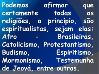 Podemos afirmar que
certamente todas as
religiões, a princípio, são
espiritualistas, sejam elas:
Afro - Brasileiras,
Catolicismo, Protestantismo,
Budismo, Espiritismo,
Mormonismo, Testemunha
de Jeová, entre outras.
 
