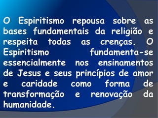 O Espiritismo repousa sobre as
bases fundamentais da religião e
respeita todas as crenças. O
Espiritismo fundamenta-se
essencialmente nos ensinamentos
de Jesus e seus princípios de amor
e caridade como forma de
transformação e renovação da
humanidade.
 