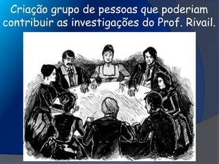 Criação grupo de pessoas que poderiam
contribuir as investigações do Prof. Rivail.
 