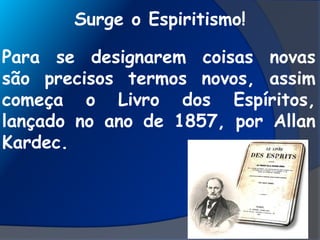 Surge o Espiritismo!
Para se designarem coisas novas
são precisos termos novos, assim
começa o Livro dos Espíritos,
lançado no ano de 1857, por Allan
Kardec.
 