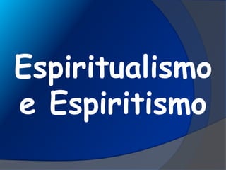 Espiritualismo
e Espiritismo
 