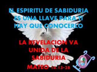 EL ESPIRITU DE SABIDURIA
ES UNA LLAVE PARA TI
HAY QUE CONOCERLO
LA REVELACION VA
UNIDA DE LA
SABIDURIA
MATEO 16.13-28
 