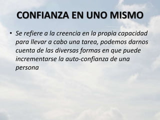 CONFIANZA EN UNO MISMO
• Se refiere a la creencia en la propia capacidad
  para llevar a cabo una tarea, podemos darnos
  cuenta de las diversas formas en que puede
  incrementarse la auto-confianza de una
  persona
 