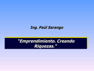Ing. Paúl Sarango “ Emprendimiento. Creando Riquezas.”   