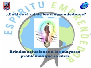 ¿Cuál es el rol de los emprendedores?
Brindar soluciones a los mayores
problemas que existen
 