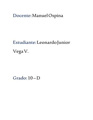 Docente: Manuel Ospina 
Estudiante: Leonardo Junior 
Vega V. 
Grado: 10 – D 
 