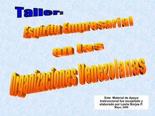 Espiritu Empresarial Este  Material de Apoyo Instruccional fue recopilado y elaborado por Leslie Borjas P. Mayo , 2006 Taller: en las Organizaciones Venezolanas 
