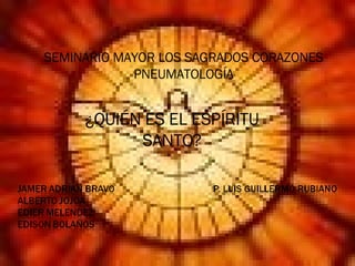 SEMINARIO MAYOR LOS SAGRADOS CORAZONES PNEUMATOLOGÍA ¿QUIÉN ES EL ESPÍRITU SANTO? 