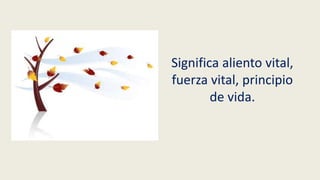 Significa aliento vital,
fuerza vital, principio
de vida.
 