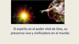El espíritu es el poder vital de Dios, su
presencia viva y vivificadora en el mundo.
 