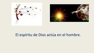 El espíritu de Dios actúa en el hombre.
 