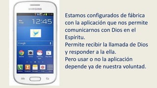 Estamos configurados de fábrica
con la aplicación que nos permite
comunicarnos con Dios en el
Espíritu.
Permite recibir la llamada de Dios
y responder a la ella.
Pero usar o no la aplicación
depende ya de nuestra voluntad.
 