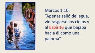 Marcos 1,10:
“Apenas salió del agua,
vio rasgarse los cielos y
al Espíritu que bajaba
hacia él como una
paloma”
 