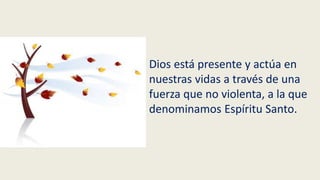 Dios está presente y actúa en
nuestras vidas a través de una
fuerza que no violenta, a la que
denominamos Espíritu Santo.
 