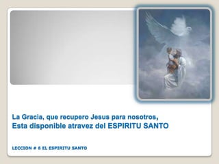 La Gracia, que recupero Jesus para nosotros,

Esta disponible atravez del ESPIRITU SANTO
LECCION # 6 EL ESPIRITU SANTO

 