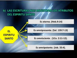 Es eterno. (Heb.9:14)
EL
ESPIRITU
SANTO Es omnisciente . (1Co. 2:11-12).
Es omnipresente. (Sal. 139:7-13)
Es omnipotente. (Job. 33:4).
 