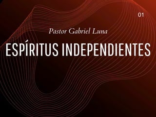 ESPÍRITUSINDEPENDIENTES
Pastor Gabriel Luna
01
 