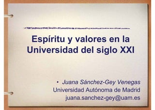 Espíritu
 E í it y valores en la
             l        l
Universidad del siglo XXI


       • Juana Sánchez-Gey Venegas
      Universidad Autónoma de Madrid
          juana.sanchez-gey@uam.es
          juana sanchez-gey@uam es
 