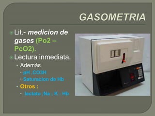 Lit.- medicion de
gases (Po2 –
PcO2).
Lectura inmediata.
• Además
 pH ,CO3H
 Saturacion de Hb
• Otros :
 lactato ;Na ; K : Hb
 
