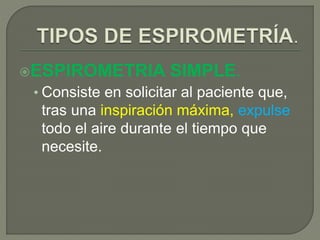 ESPIROMETRIA SIMPLE.
• Consiste en solicitar al paciente que,
tras una inspiración máxima, expulse
todo el aire durante el tiempo que
necesite.
 