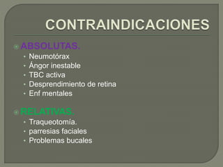  ABSOLUTAS.
• Neumotórax
• Ángor inestable
• TBC activa
• Desprendimiento de retina
• Enf mentales
 RELATIVAS.
• Traqueotomía.
• parresias faciales
• Problemas bucales
 