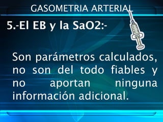 GASOMETRIA ARTERIAL
5.-El EB y la SaO2:-
Son parámetros calculados,
no son del todo fiables y
no aportan ninguna
información adicional.
 