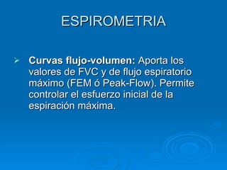 ESPIROMETRIA Curvas flujo-volumen:  Aporta los valores de FVC y de flujo espiratorio máximo (FEM ó Peak-Flow). Permite controlar el esfuerzo inicial de la espiración máxima. 