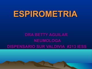 ESPIROMETRIAESPIROMETRIA
DRA BETTY AGUILARDRA BETTY AGUILAR
NEUMOLOGANEUMOLOGA
DISPENSARIO SUR VALDIVIA #213 IESSDISPENSARIO SUR VALDIVIA #213 IESS
 