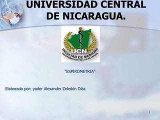 1
UNIVERSIDAD CENTRAL
DE NICARAGUA.
“ESPIROMETRIA”
Elaborado por: yader Alexander Zeledón Díaz.
 