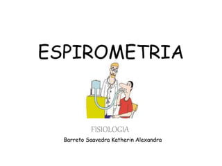 ESPIROMETRIA
FISIOLOGIA
Barreto Saavedra Katherin Alexandra
 