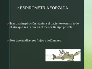 z ESPIROMETRÍA FORZADA
 Tras una inspiración máxima el paciente expulsa todo
el aire que sea capaz en el menor tiempo posible.
 Nos aporta diversos flujos y volúmenes.
 