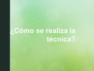 ¿Cómo se realiza la
técnica?
 