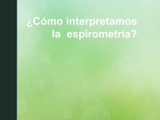 ¿Cómo interpretamos
la espirometría?
 