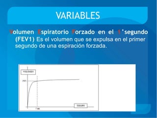 VARIABLES
Volumen Espiratorio Forzado en el 1°segundo
(FEV1) Es el volumen que se expulsa en el primer
segundo de una espiración forzada.
 