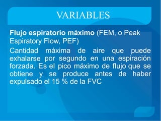 VARIABLES
Flujo espiratorio máximo (FEM, o Peak
Espiratory
Cantidad
exhalarse
Flow, PEF)
máxima de aire que puede
por segundo en una espiración
forzada.
obtiene
Es el pico máximo de flujo que se
y se produce antes de haber
expulsado el 15 % de la FVC
 