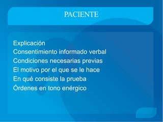 PACIENTE
Explicación
Consentimiento informado verbal
Condiciones necesarias previas
El motivo por el que se le hace
En qué consiste la prueba
Órdenes en tono enérgico
 