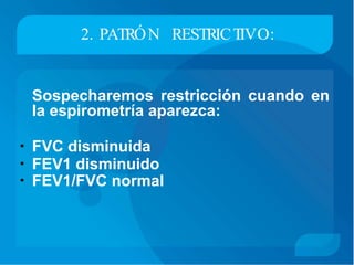 2. PATRÓN RESTRICTIVO:
Sospecharemos restricción cuando en
la espirometría aparezca:
• FVC disminuida
• FEV1 disminuido
• FEV1/FVC normal
 