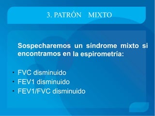 3. PATRÓN MIXTO
Sospecharemos
encontramos en
un síndrome mixto si
la espirometría:
• FVC disminuido
FEV1 disminuido•
• FEV1/FVC disminuido
 