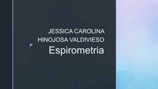 z
Espirometria
JESSICA CAROLINA
HINOJOSA VALDIVIESO
 