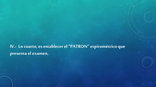 IV.- Lo cuarto, es establecerel “PATRON” espirométricoque
presentael examen.
 