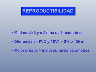 REPRODUCTIBILIDAD

•  Mínimo de 3 y máximo de 8 maniobras
•  Diferencia en FVC y FEV1 < 5% o 100 ml
•  Mejor prueba = mejor suma de parámetros

 